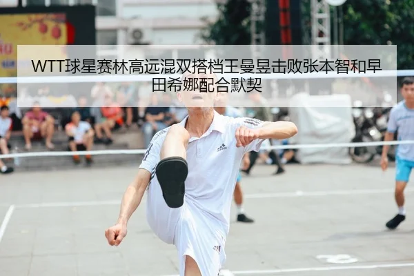 WTT球星赛林高远混双搭档王曼昱击败张本智和早田希娜配合默契